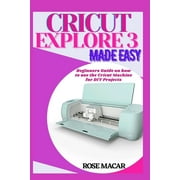 Cricut explore 3 made easy Beginners guide on how to use the Cricut machine for DIY projects Paperback by Rose Macar