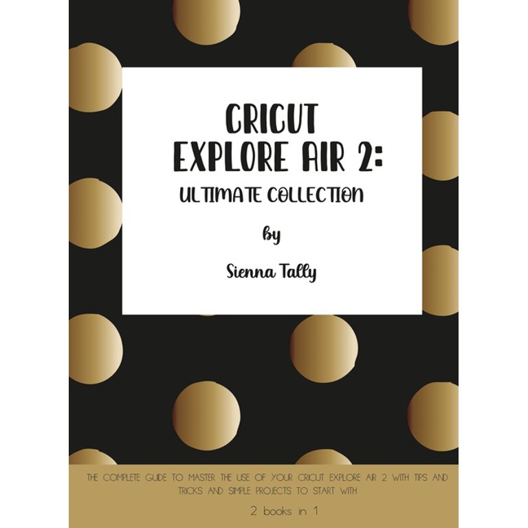 Cricut Explore Air 2: The Complete Guide to Master the Use of Your