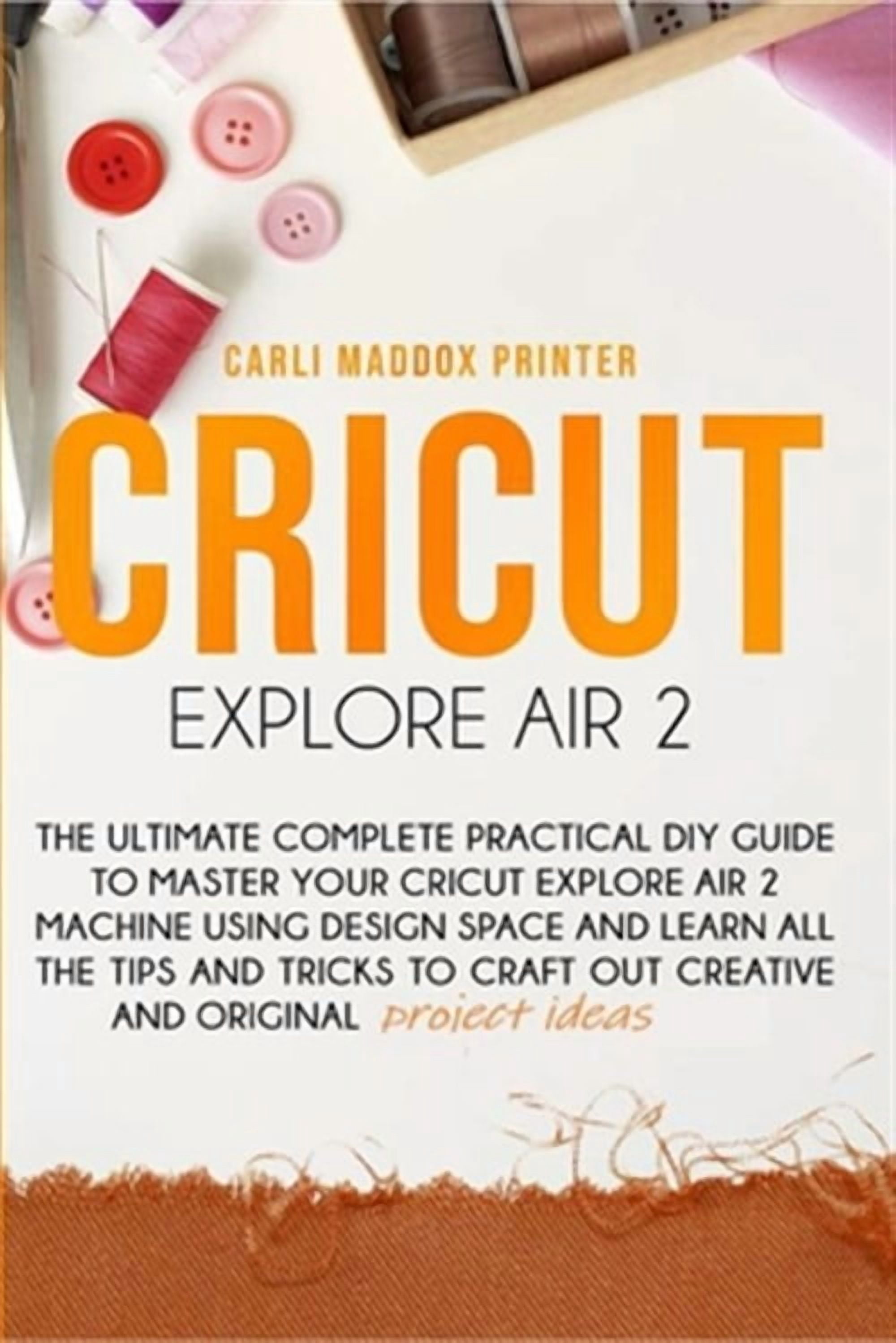 Cricut Explore Air 2: The Ultimate Complete Practical DIY Guide To ...