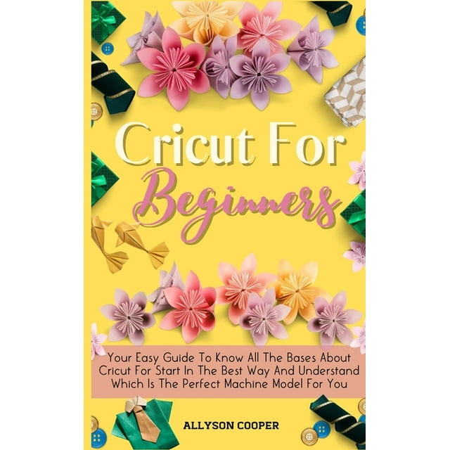 Cricut For Beginners Small Guide : Your Easy Guide To Know All The Bases About Cricut For Start In The Best Way And Understand Which Is The Perfect Machine Model For You (Hardcover)