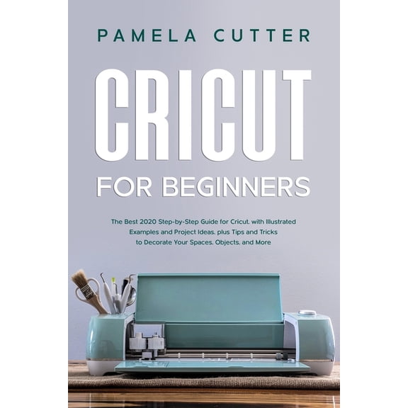 Cricut For Beginners: The Best 2020 Step-by-Step Guide for Cricut, with Illustrated Examples and Project Ideas, plus Tips and Tricks to Decorate Your Spaces, Objects, and More (Paperback)