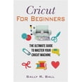 thumbnail image 1 of Cricut For Beginners: The Ultimate Guide To Master Your Cricut Machine (Paperback) by Sally R Ball, 1 of 1