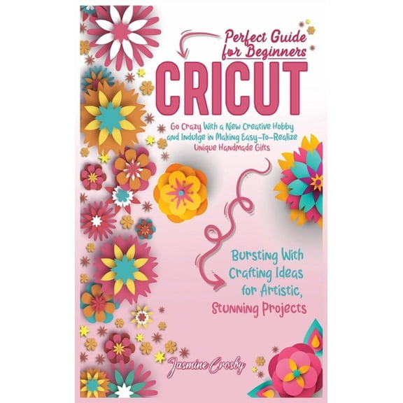 Cricut : Go Crazy With a New Creative Hobby and Indulge in Making Easy-To-Realize Unique Handmade Gifts. Bursting With Crafting Ideas for Artistic, Stunning Projects. Perfect Guide for Beginners. (Hardcover)