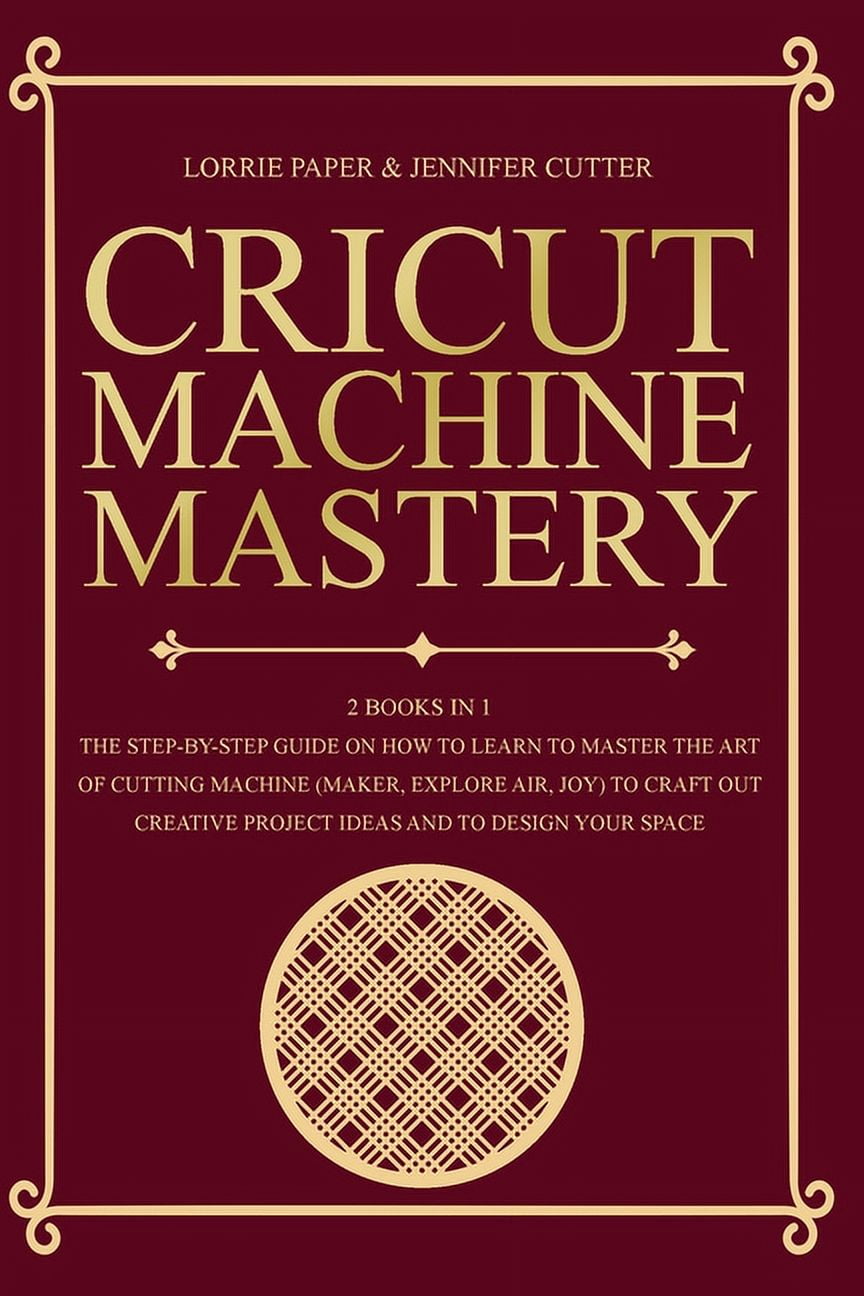Cricut Machine Mastery - 2 Books in 1 : The Step-By-Step Guide On
