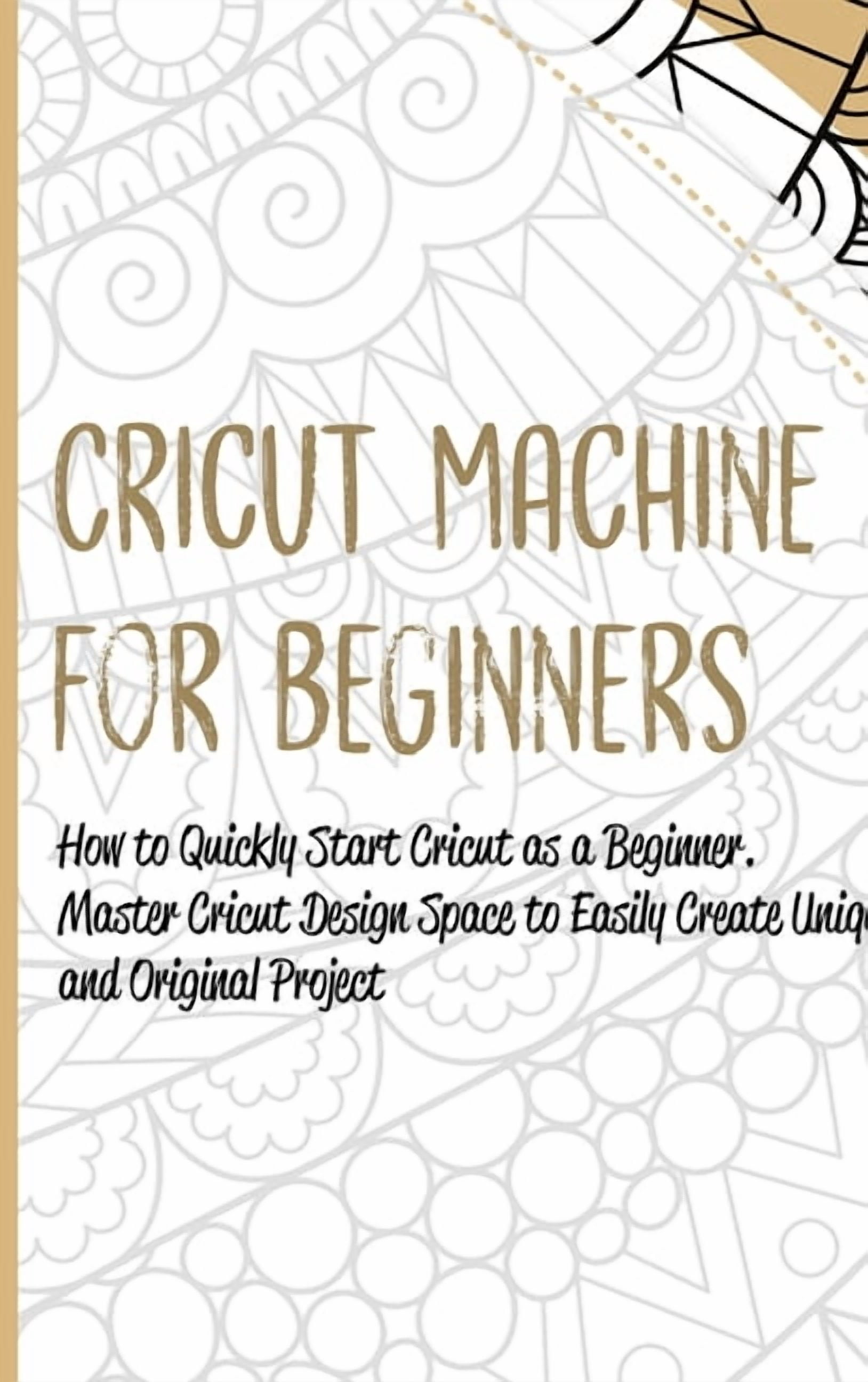 Cricut Machine for Beginners: How to Quickly Start Cricut as a Beginner. Master Cricut Design Space to Easily Create Uni