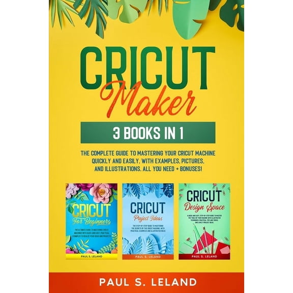 Cricut Maker: 3 BOOKS IN 1: The Complete Guide To Mastering Your Cricut Machine Quickly And Easily, With Examples, Pictures, And Illustrations. All You Need+ Bonuses!, (Paperback)