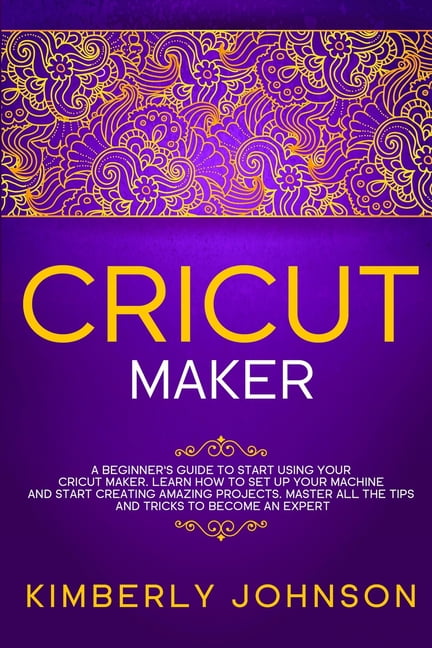 Cricut for Beginners: The Ultimate Step-by-Step Guide To Start and  Mastering Cricut, Tools and Accessories and Learn Tips and Tricks to Crea  (Hardcover)