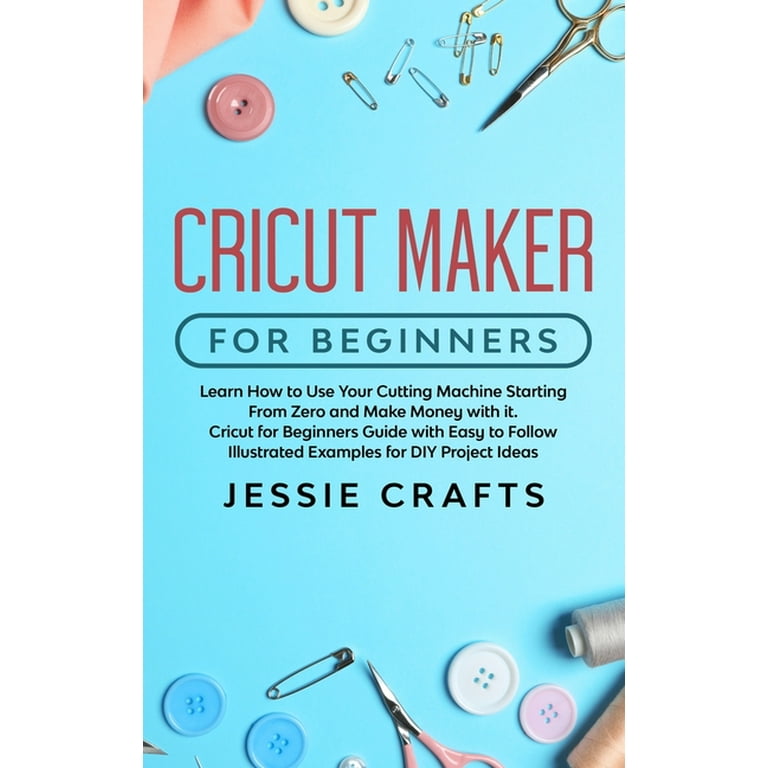 Cricut Maker for Beginners : Learn How to Use Your Cutting Machine Starting  From Zero and Make Money with it. Cricut for Beginners Guide with Easy to