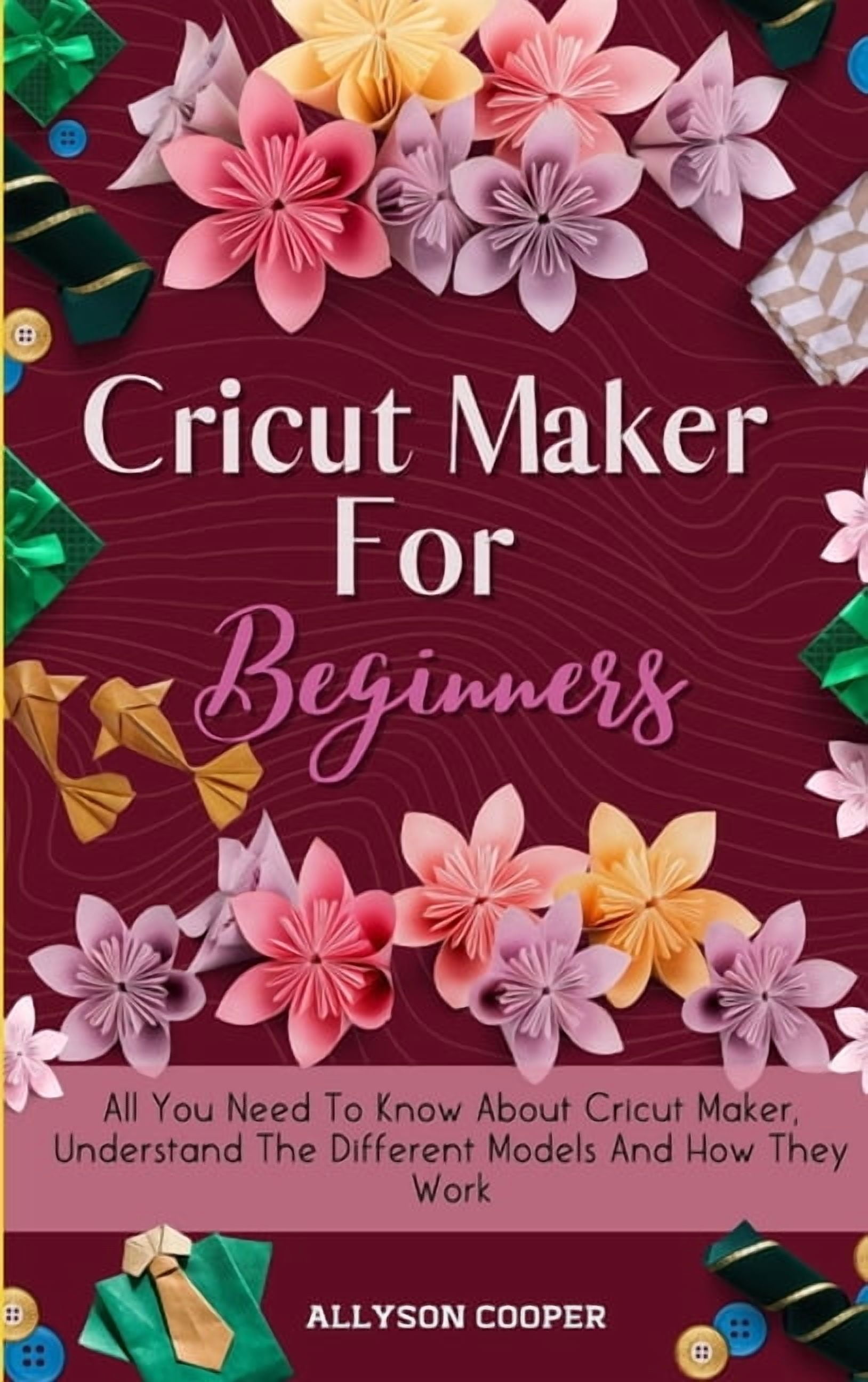 Cricut Maker For Beginners: All You Need To Know About Cricut Maker, Understand The Different Models And How They Work, (Hardcover)