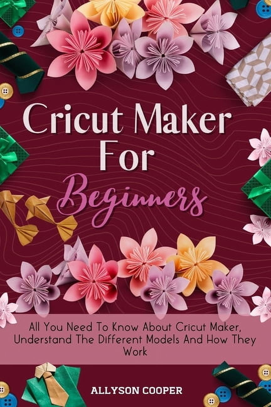 Cricut Maker For Beginners: All You Need To Know About Cricut Maker, Understand The Different Models And How They Work, (Paperback)