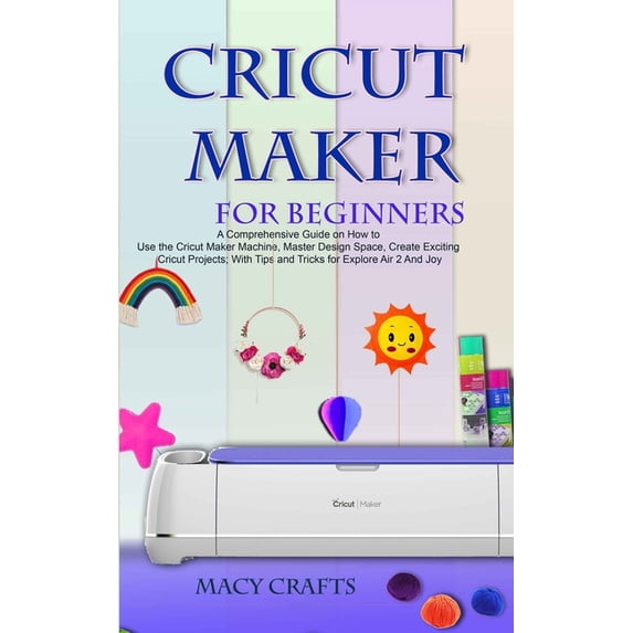 Cricut Maker for Beginners: A Comprehensive Guide on How to Use the ...