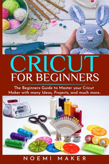 Cricut Maker for Beginners: The Beginners Guide to Master your Cricut ...