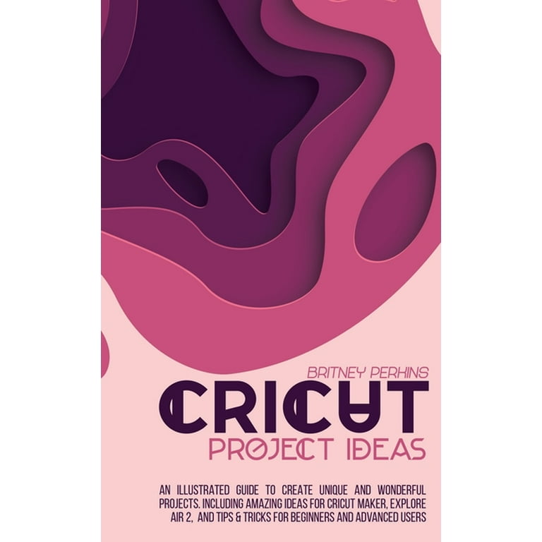 Cricut Project Ideas: An Illustrated Guide to Create Unique and