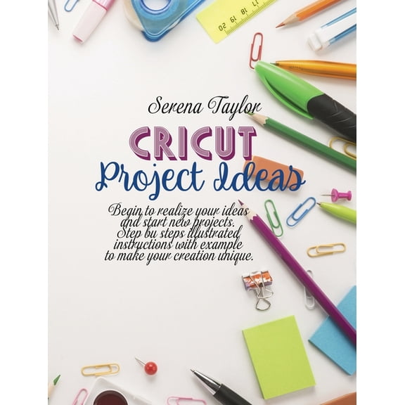 Cricut Project Ideas: Begin To Realize Your Ideas And Start New Projects. Step Bu Steps Illustrated Instructions With Ex