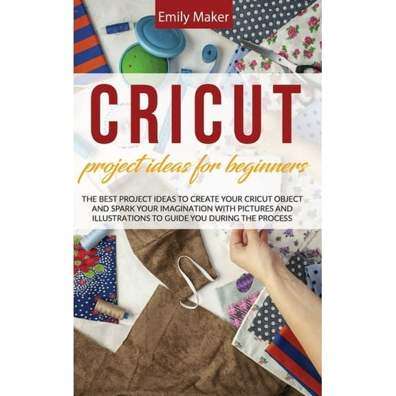 Cricut Project Ideas for Beginners: The Best Project Ideas to Create Your Cricut Object and Spark Your Imagination with pictures and illustrations to guide you during the process (Hardcover)