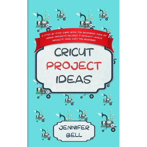 Cricut Project Ideas: a Step by Step Guide Book for Beginners, Over 25 Unique Projects, Includes 3 Difficulty Levels, Projects Made Easy for Beginners (Paperback)