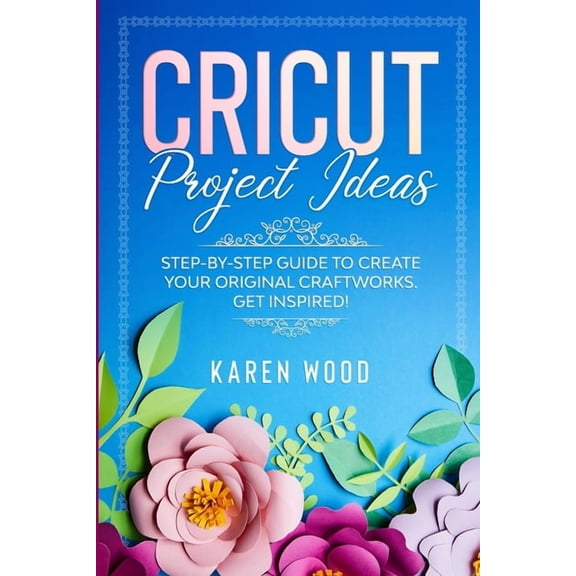 Cricut Project Ideas : Step-by-Step Guide to Create Your Original Craftworks. Get Inspired! (Paperback)
