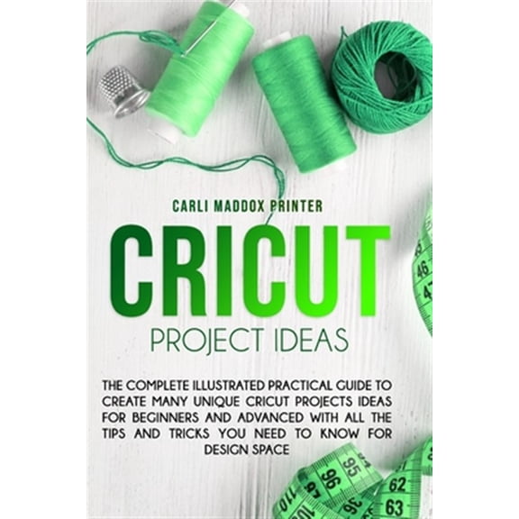 Cricut Project Ideas: The Complete Illustrated Practical Guide to Create Many Unique Cricut Projects Ideas For Beginners And Advanced With All the Tips and Tricks You Need To Know for Design Space (Pa