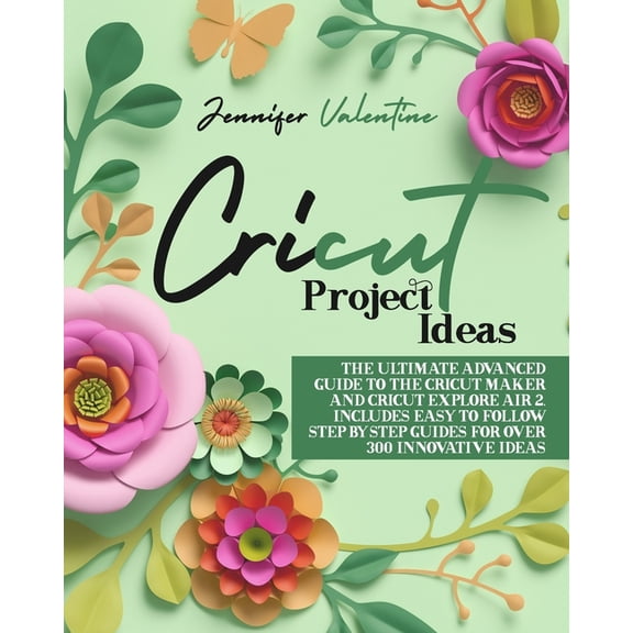 Cricut Project Ideas: The Ultimate Advanced Guide to the Cricut Maker and Cricut Explore Air 2. (Paperback) by Jennifer Valentine