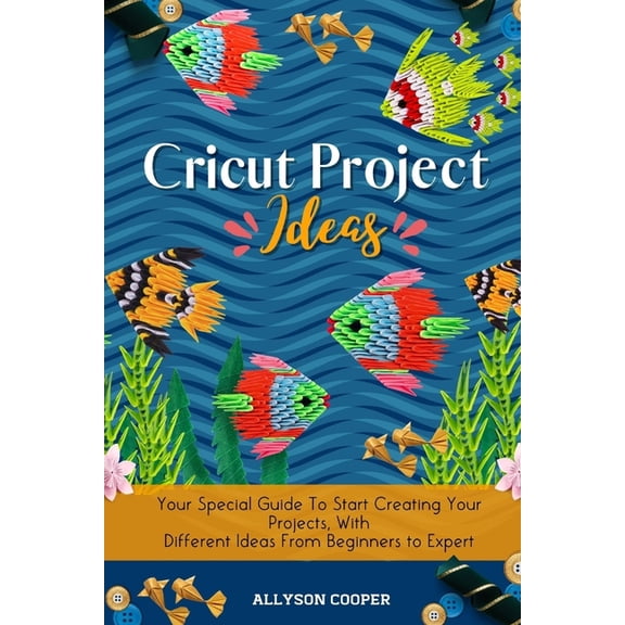 Cricut Project Ideas: Your Special Guide To Start Creating Your Projects, With Different Ideas From Beginners to Expert, (Paperback)