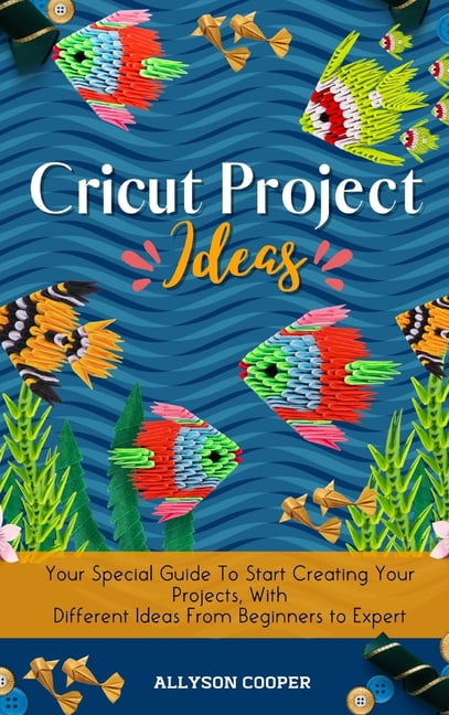 Cricut Project Ideas: Your Special Guide To Start Creating Your Projects, With Different Ideas From Beginners to Expert, (Hardcover)