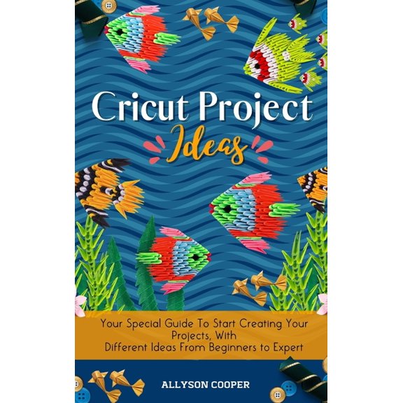 Cricut Project Ideas: Your Special Guide To Start Creating Your Projects, With Different Ideas From Beginners to Expert, (Hardcover)