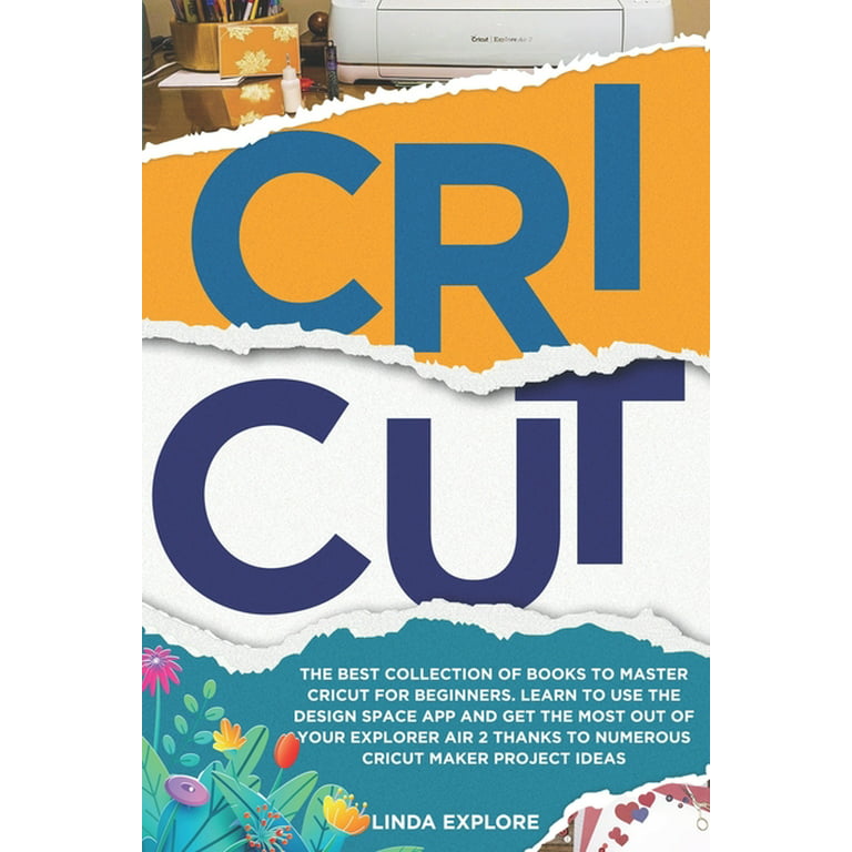 Cricut: The Best Collection Of Books To Master Cricut For Beginners. Learn To Use The Design Space App And Get The Most Out Of Your Explorer Air 2 Thanks To Numerous Cricut Maker Project Ideas [Book]