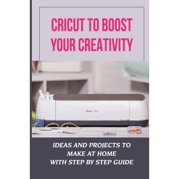 Cricut To Boost Your Creativity: Ideas And Projects To Make At Home With Step By Step Guide: Cricut Maker Projects For Beginners (Paperback)