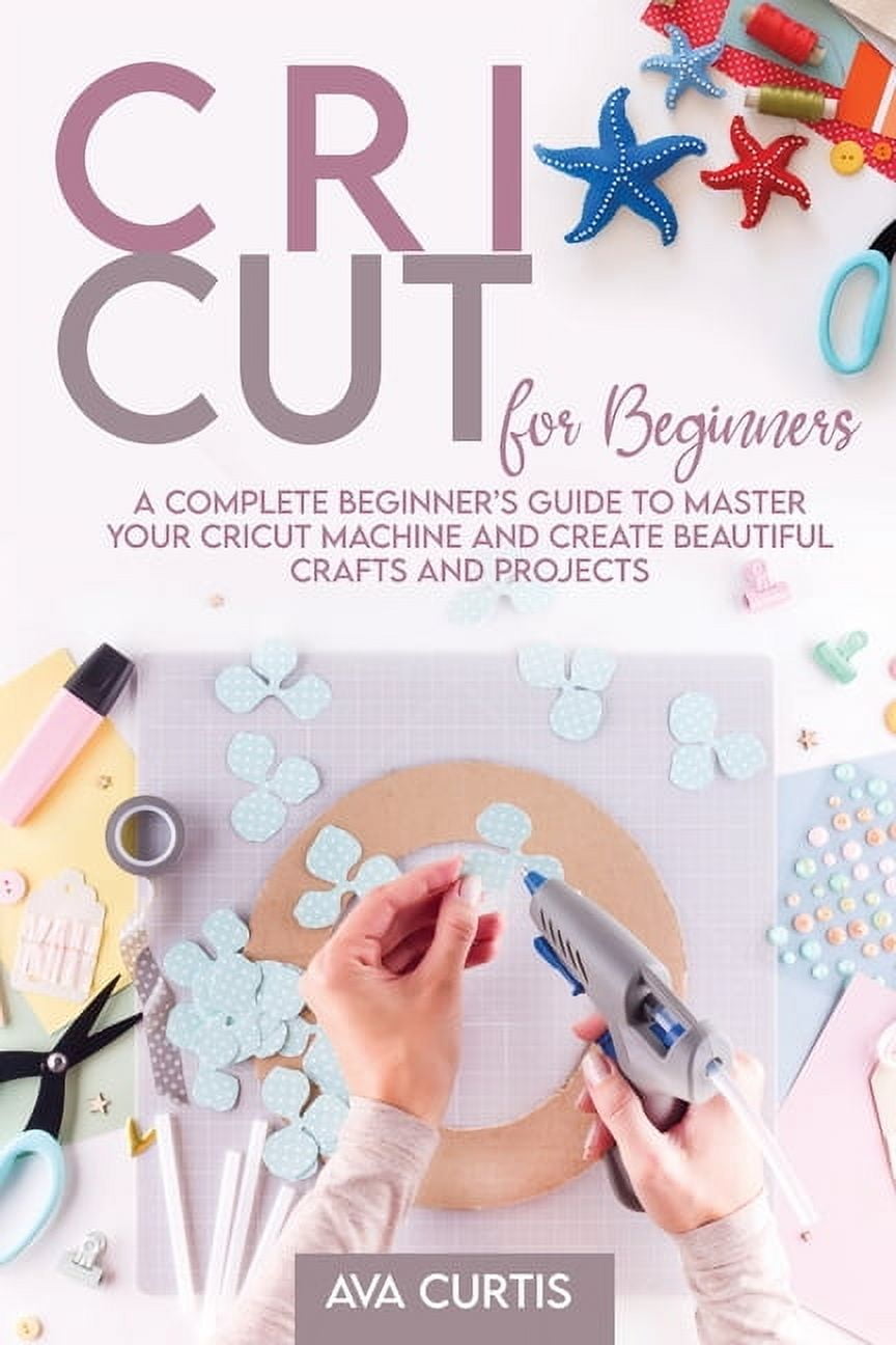 Cricut for Beginners: A Complete Beginner's Guide to Master your