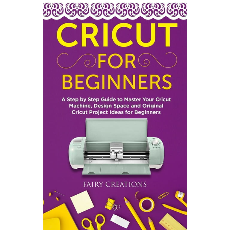 Cricut for Beginners: A Step by Step Guide to Master Your Cricut Machine, Design Space and Original Cricut Project Ideas for Beginners [Book]