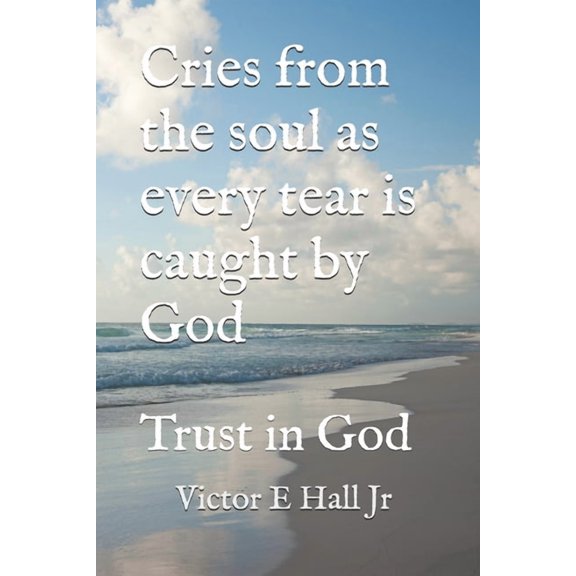 Cries from the soul as every tear is caught by God: Trust in God, (Paperback)