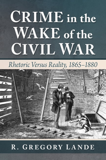 Crime in the Wake of the Civil War: Rhetoric Versus Reality, 1865-1880, (Paperback)