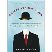 Crimes Against Logic Exposing the Bogus Arguments of Politicians, Priests, Journalists, and Other Serial Offenders, Paperback