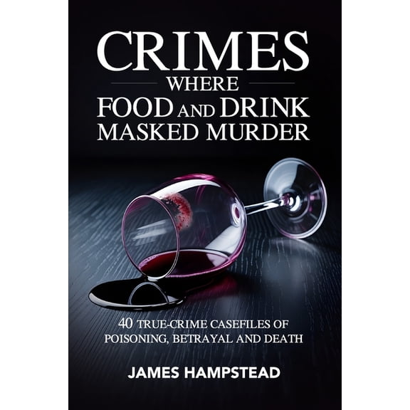 Crimes Where Food and Drink Masked Murder: 40 True-Crime Casefiles of Poisoning, Betrayal and Death, (Paperback)