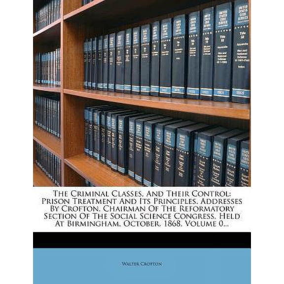 The Criminal Classes, and Their Control: Prison Treatment and Its Principles. Addresses by Crofton, Chairman of the Reformatory Section of the Social Paperback