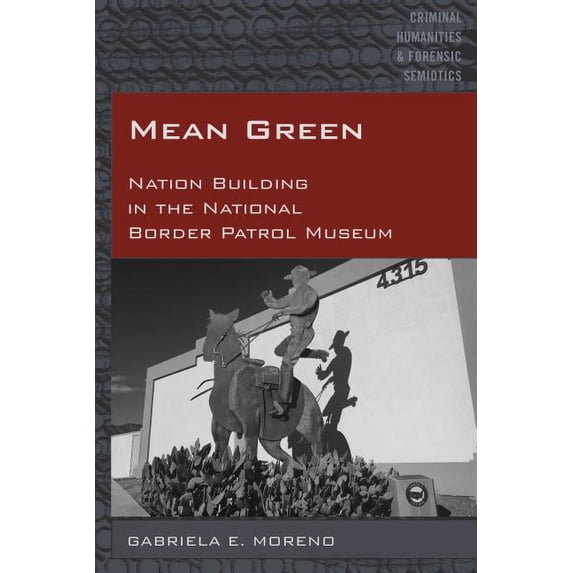 Criminal Humanities & Forensic Semiotics: Mean Green: Nation Building in the National Border Patrol Museum (Hardcover)