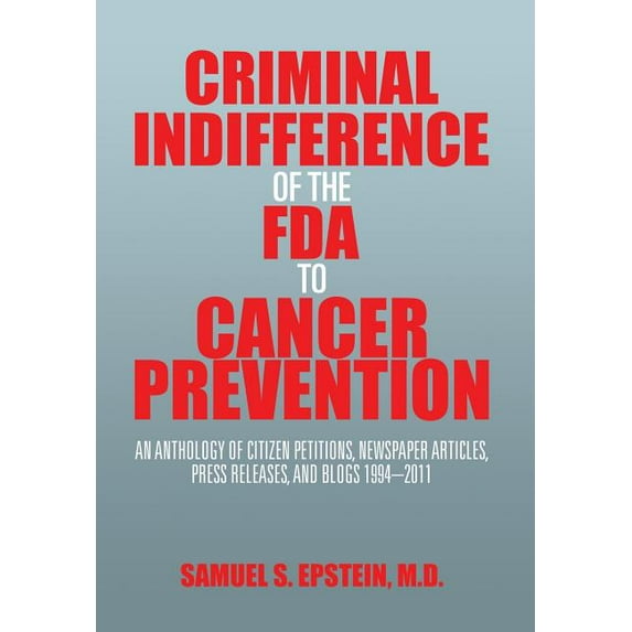 Criminal Indifference of the FDA to Cancer Prevention : An Anthology of Citizen Petitions, Newspaper Articles, Press Releases, and Blogs 1994-2011 (Hardcover)