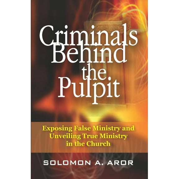 Criminals Behind the Pulpit: Exposing False Ministry and Unveiling True Ministry in the Church (Paperback) by Solomon Aror, John MacArthur