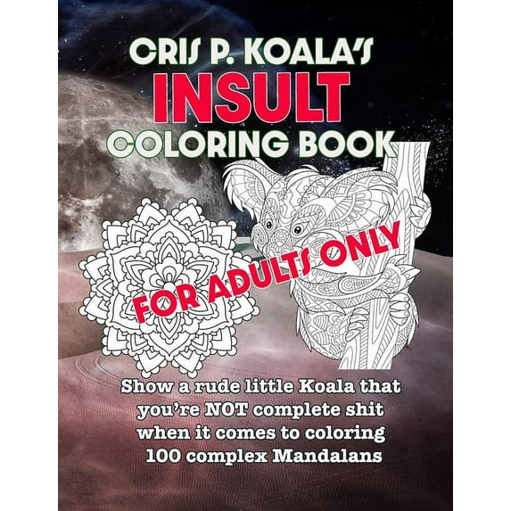 Cris P. Koala's Insult Coloring Book: For Adults Only. Show a rude little Koala that you're NOT complete shit when it comes to coloring 100 complex Mandalans (Paperback)