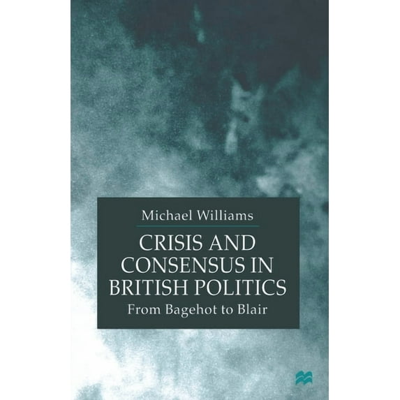 Crisis and Consensus in British Politics: From Bagehot to Blair, (Paperback)