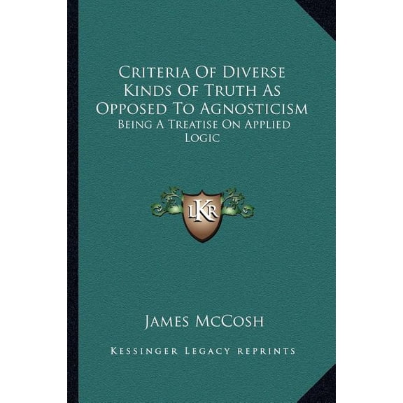 Criteria Of Diverse Kinds Of Truth As Opposed To Agnosticism : Being A Treatise On Applied Logic (Paperback)
