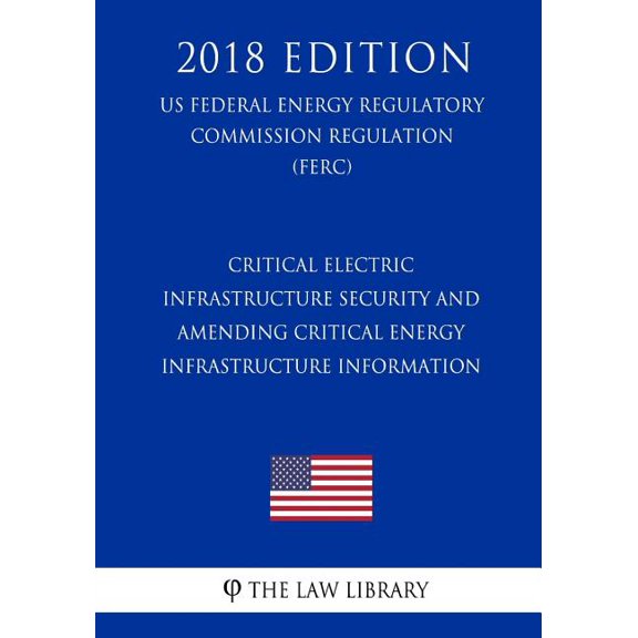 Critical Electric Infrastructure Security and Amending Critical Energy Infrastructure Information (US Federal Energy Regulatory Commission Regulation) (FERC) (2018 Edition)