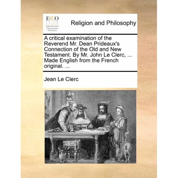 A Critical Examination of the Reverend Mr. Dean Prideaux's Connection of the Old and New Testament. by Mr. John Le Clerc, ... Made English from the French Original. ... (Paperback)