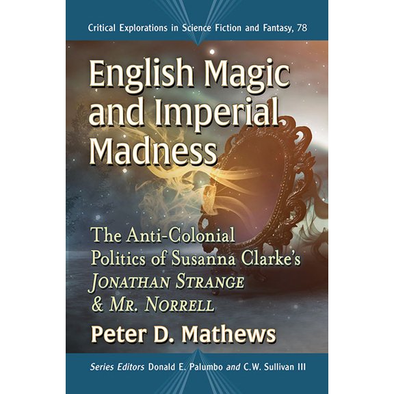 Critical Explorations in Science Fiction English Magic and Imperial Madness: The Anti-Colonial Politics of Susanna Clarke's Jonathan Strange & Mr. Norrell, Book 78, (Paperback)