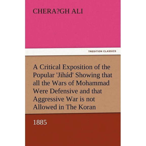 A Critical Exposition of the Popular 'Jihad' Showing That All the Wars of Mohammad Were Defensive, and That Aggressive War, or Compulsory Conversion