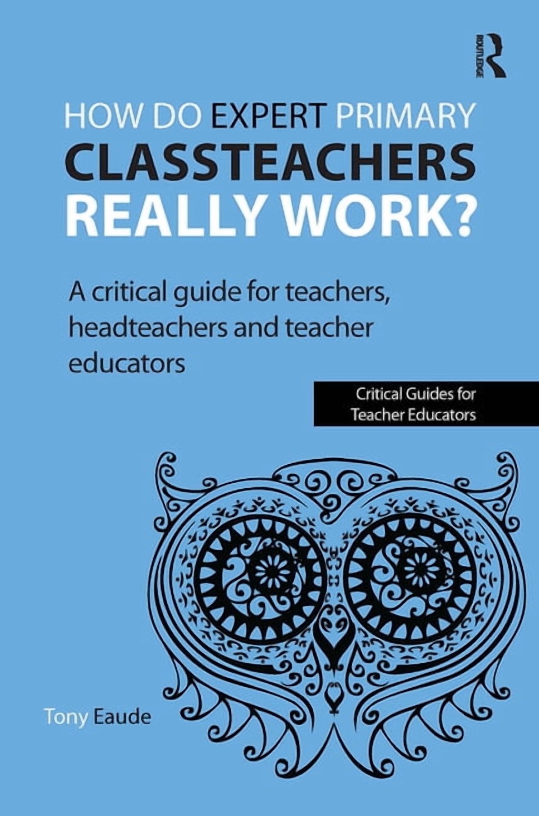Critical Guides for Teacher Educators How Do Expert Primary Classteachers Really Work?: A Critical Guide for Teachers, Headteachers and Teacher Educators, (Paperback)