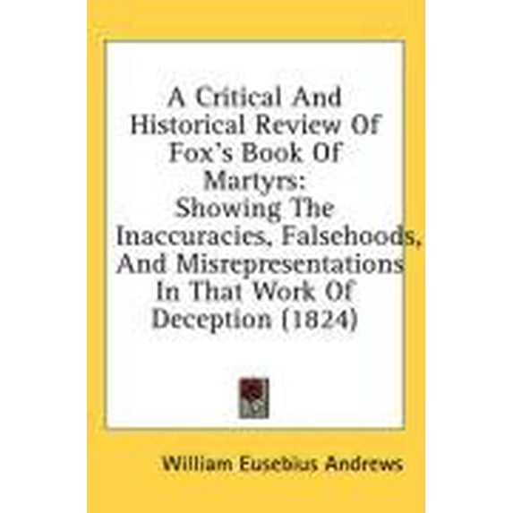 A Critical And Historical Review Of Foxs Book Of Martyrs: Showing The Inaccuracies, Falsehoods, And Misrepresentations In That Work Of Deception 1824 Hardcover 1436995965 9781436995962 William Eu