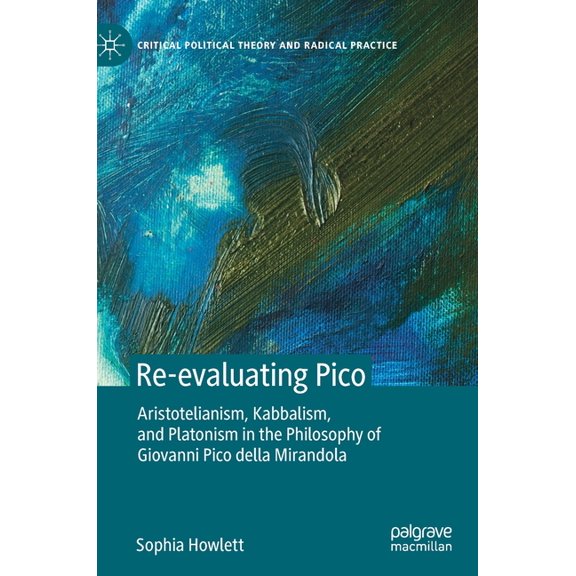 Critical Political Theory and Radical Pr Re-Evaluating Pico: Aristotelianism, Kabbalism, and Platonism in the Philosophy of Giovanni Pico Della Mirandola, (Hardcover)