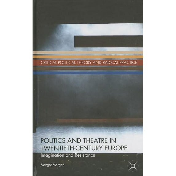 Critical Political Theory and Radical Pr Politics and Theatre in Twentieth-Century Europe: Imagination and Resistance, (Hardcover)