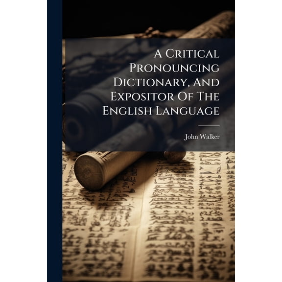 A Critical Pronouncing Dictionary, And Expositor Of The English Language : In Which Not Only The Meaning Of Every Word Is Explained And The Sound Of Every Syllable Distinctly Shown, But, Where Words Are Subject To Different Pronunciations, The Reasons (Paperback)